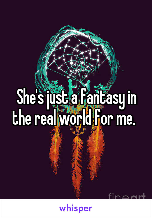 She's just a fantasy in the real world for me.  