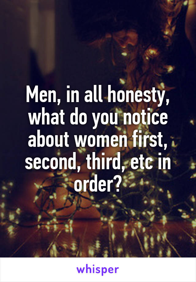 Men, in all honesty, what do you notice about women first, second, third, etc in order?