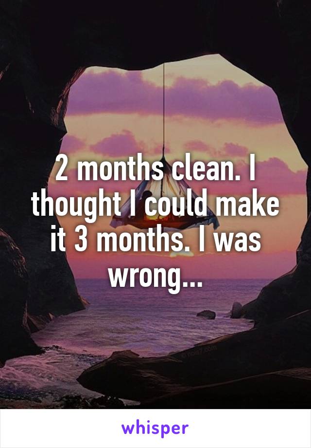 2 months clean. I thought I could make it 3 months. I was wrong...