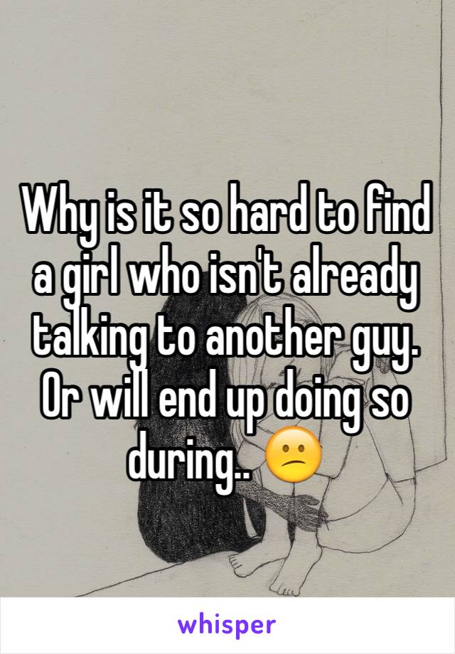 Why is it so hard to find a girl who isn't already talking to another guy. Or will end up doing so during.. 😕