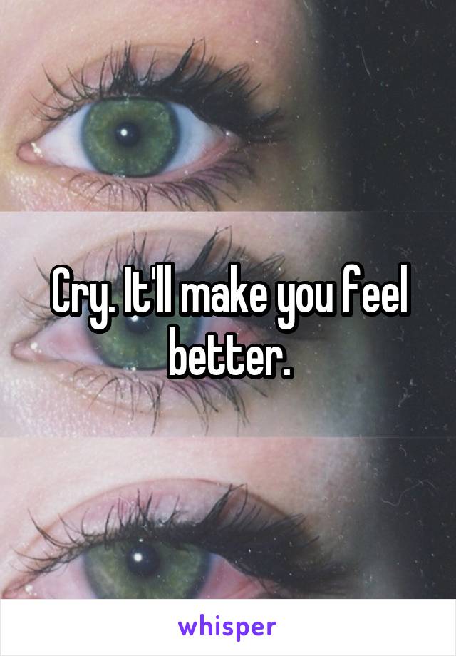 Cry. It'll make you feel better.