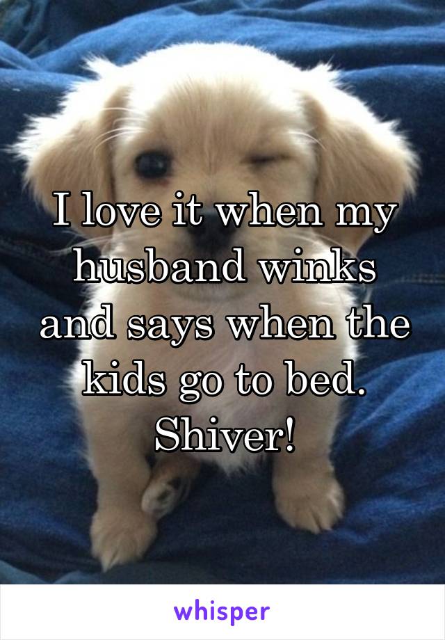 I love it when my husband winks and says when the kids go to bed. Shiver!