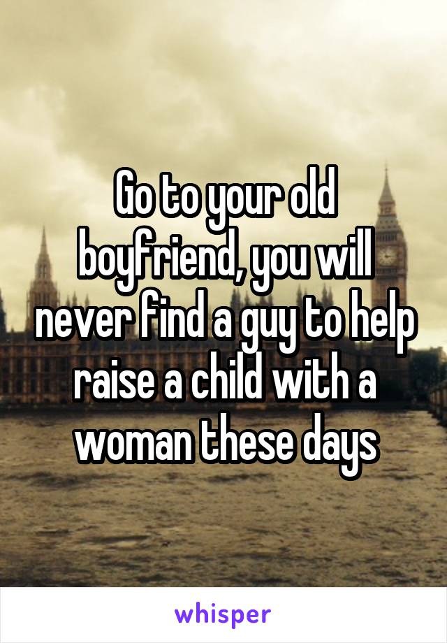 Go to your old boyfriend, you will never find a guy to help raise a child with a woman these days