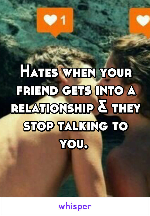 Hates when your friend gets into a relationship & they stop talking to you. 