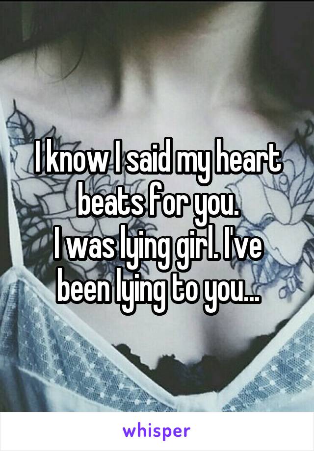 I know I said my heart beats for you.
I was lying girl. I've been lying to you...