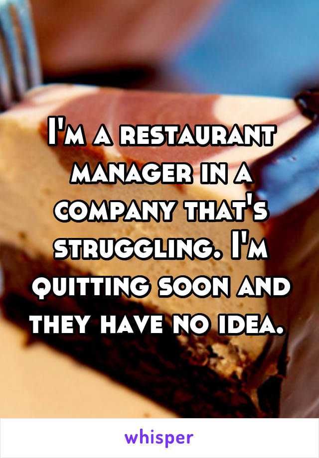 I'm a restaurant manager in a company that's struggling. I'm quitting soon and they have no idea. 