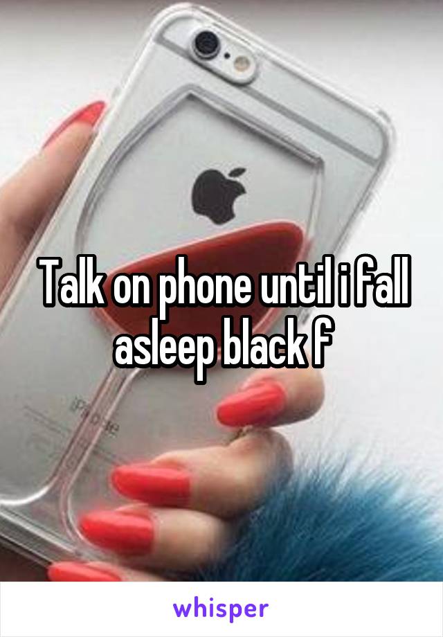 Talk on phone until i fall asleep black f