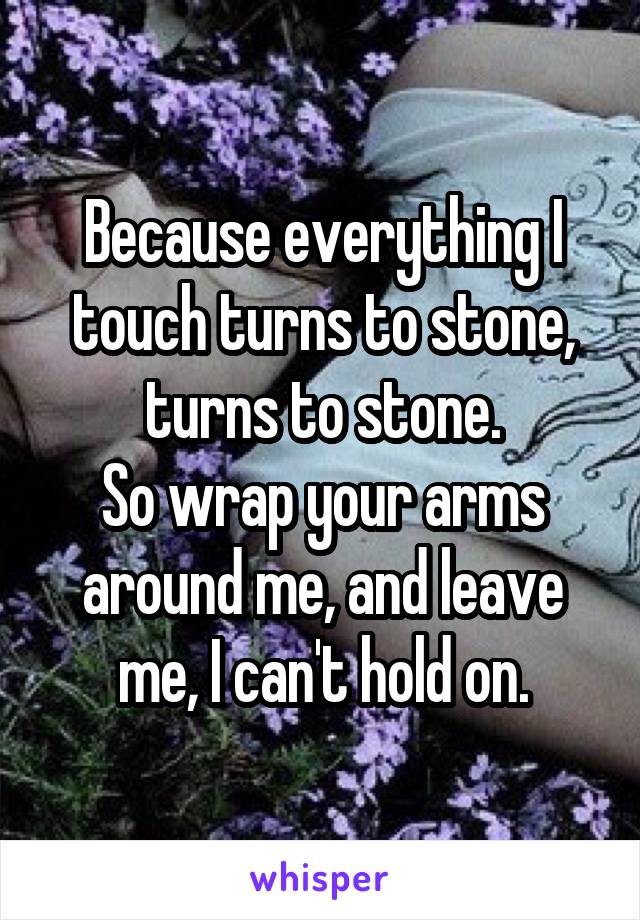 Because everything I touch turns to stone, turns to stone.
So wrap your arms around me, and leave me, I can't hold on.