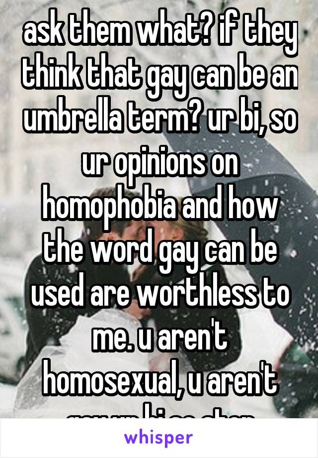 ask them what? if they think that gay can be an umbrella term? ur bi, so ur opinions on homophobia and how the word gay can be used are worthless to me. u aren't homosexual, u aren't gay ur bi so stop