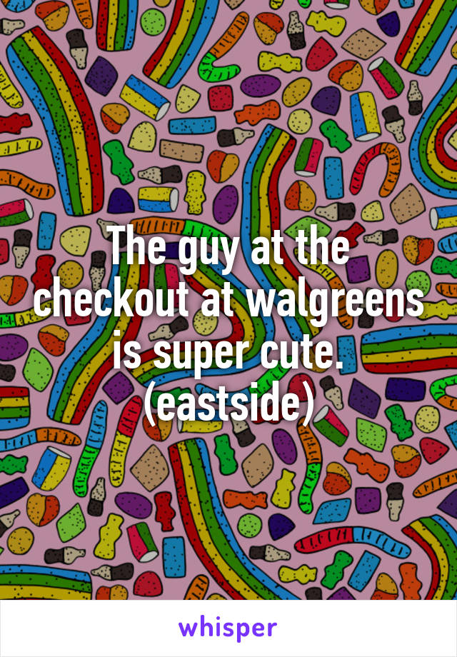 The guy at the checkout at walgreens is super cute. (eastside)