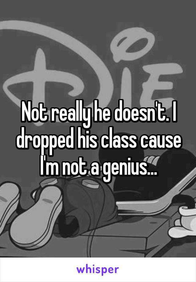 Not really he doesn't. I dropped his class cause I'm not a genius...