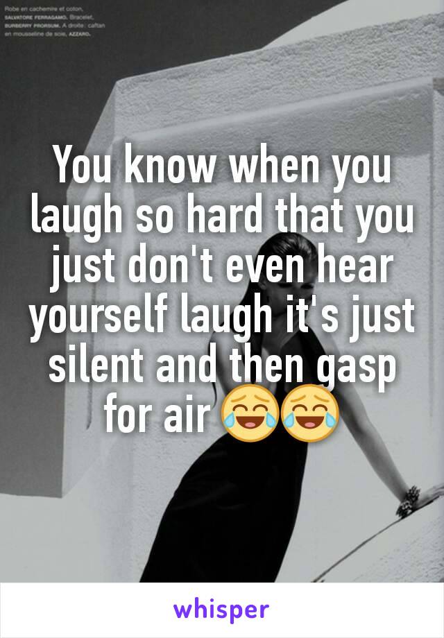 You know when you laugh so hard that you just don't even hear yourself laugh it's just silent and then gasp for air 😂😂