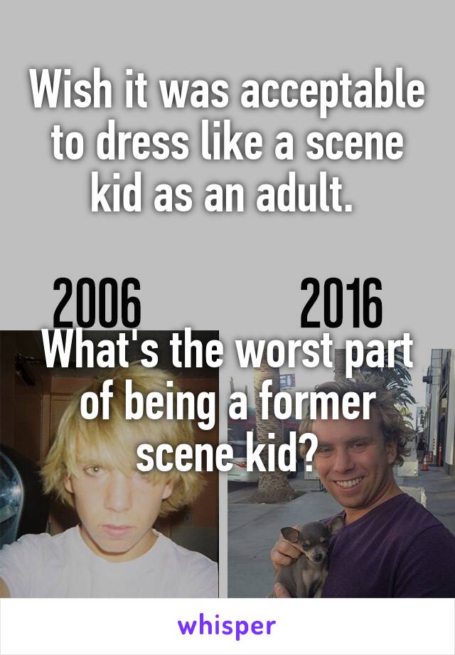 Wish it was acceptable to dress like a scene kid as an adult. 


What's the worst part of being a former scene kid?

