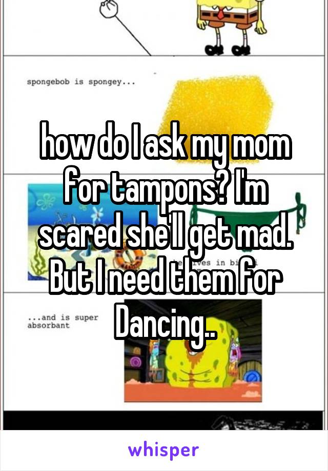 how do I ask my mom for tampons? I'm scared she'll get mad. But I need them for Dancing..