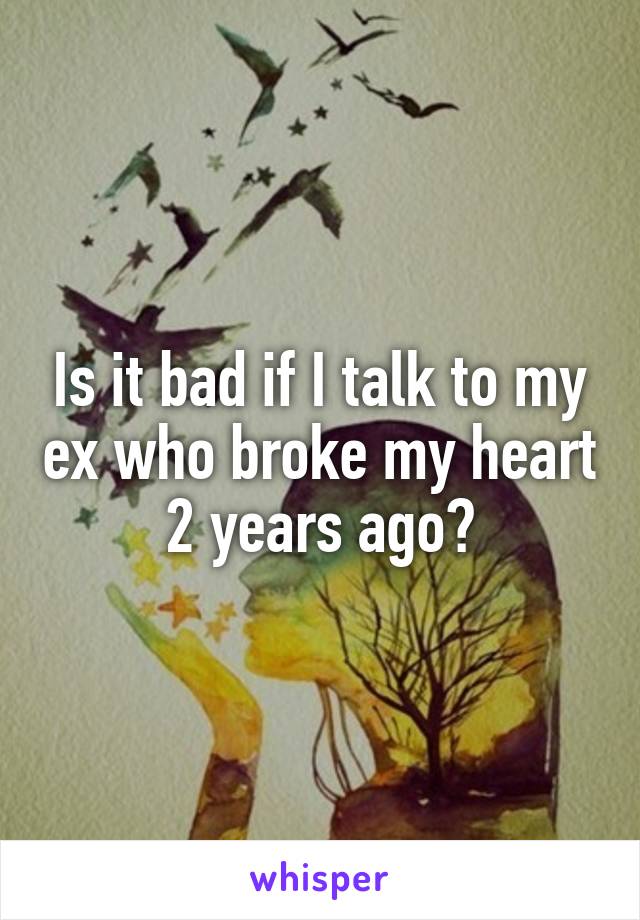 Is it bad if I talk to my ex who broke my heart 2 years ago?