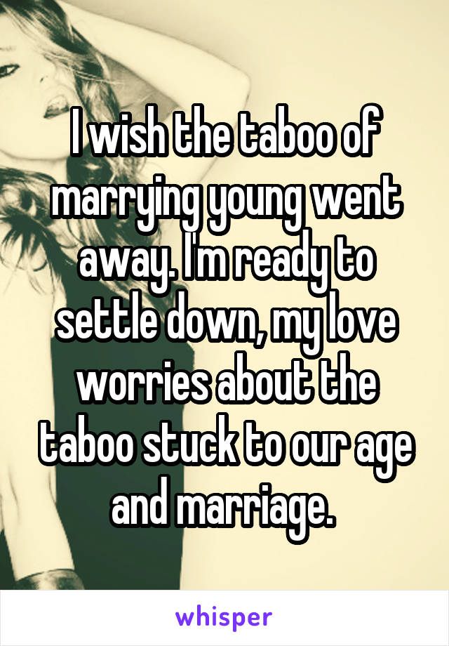 I wish the taboo of marrying young went away. I'm ready to settle down, my love worries about the taboo stuck to our age and marriage. 