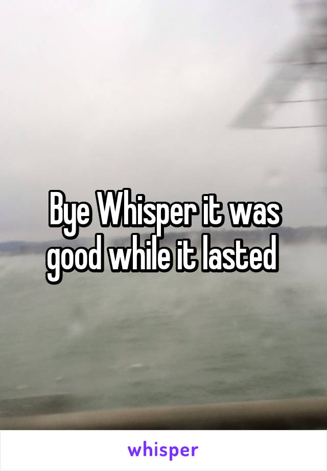 Bye Whisper it was good while it lasted 