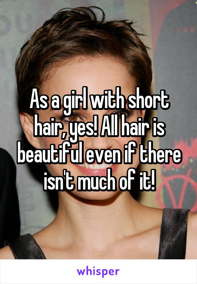 As a girl with short hair, yes! All hair is beautiful even if there isn't much of it!