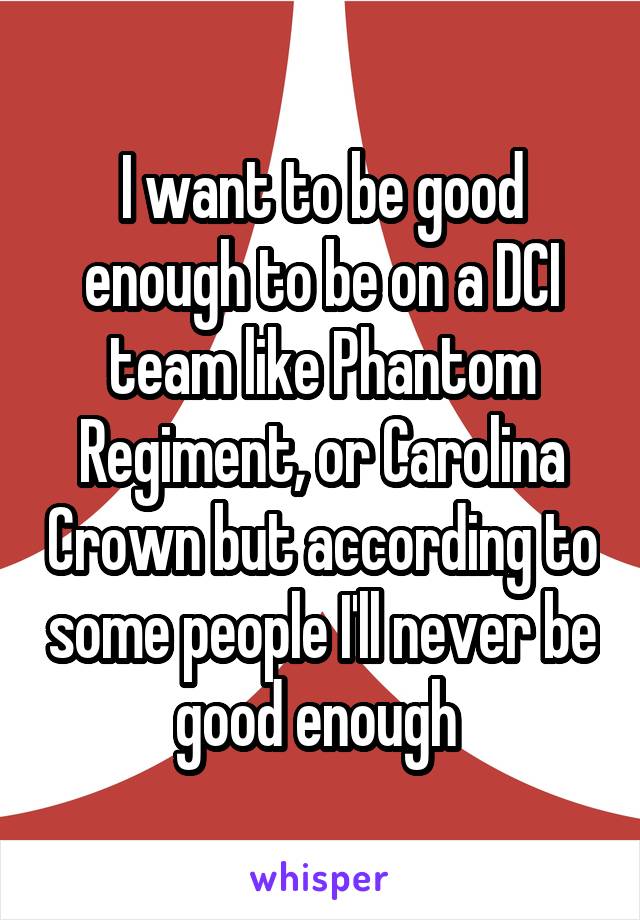 I want to be good enough to be on a DCI team like Phantom Regiment, or Carolina Crown but according to some people I'll never be good enough 