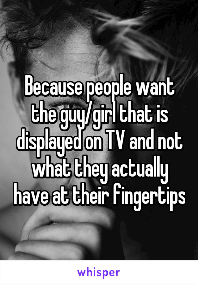 Because people want the guy/girl that is displayed on TV and not what they actually have at their fingertips