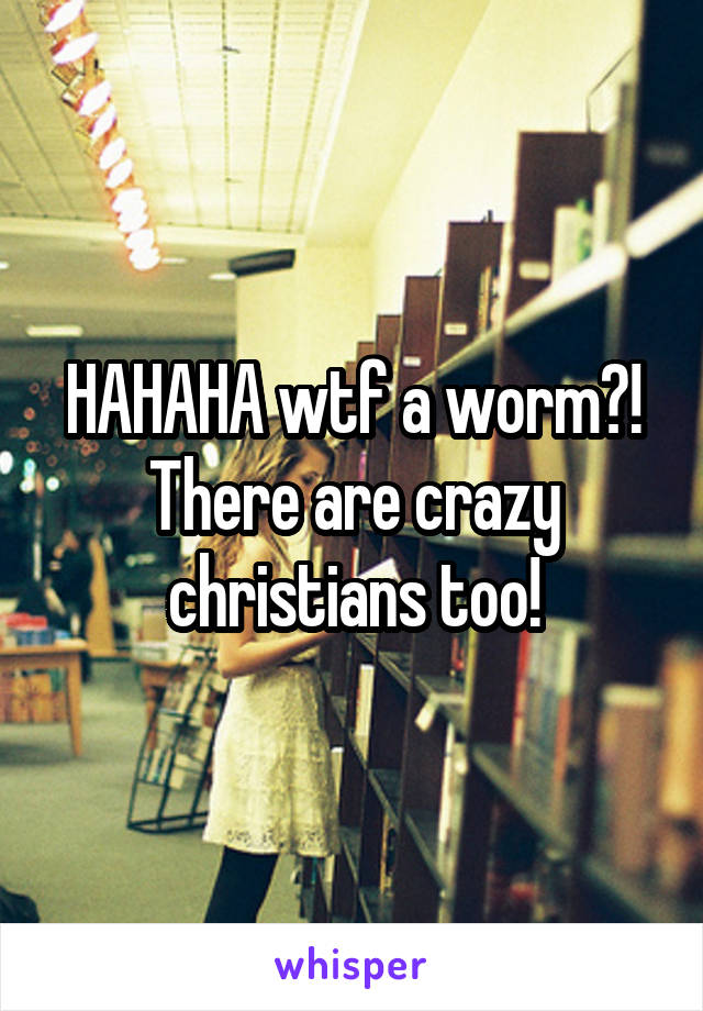 HAHAHA wtf a worm?! There are crazy christians too!