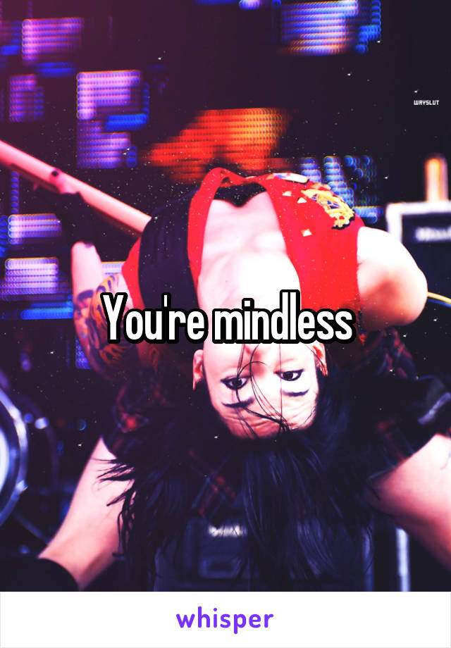 You're mindless