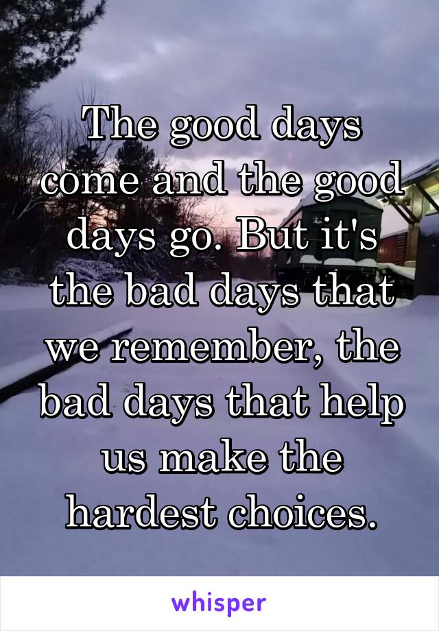 The good days come and the good days go. But it's the bad days that we remember, the bad days that help us make the hardest choices.