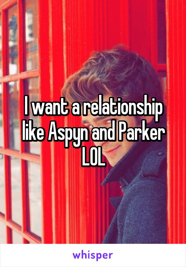 I want a relationship like Aspyn and Parker LOL