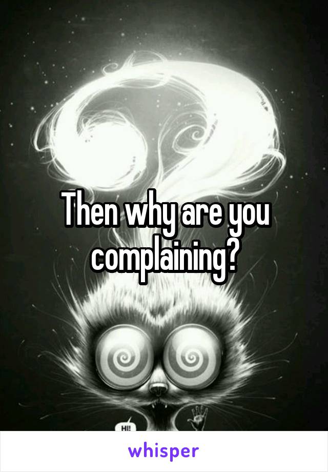 Then why are you complaining?