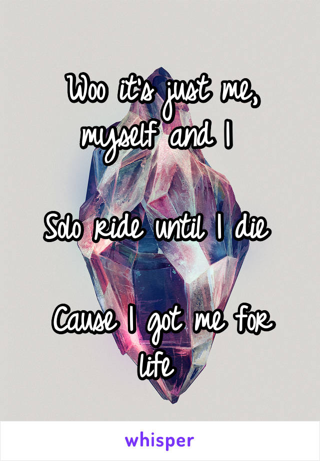 Woo it's just me, myself and I 

Solo ride until I die 

Cause I got me for life 