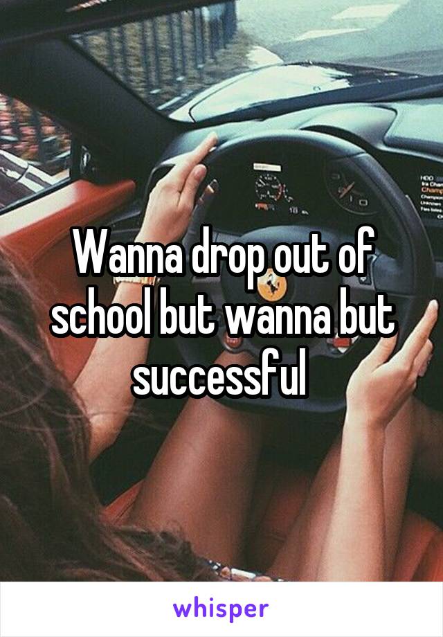 Wanna drop out of school but wanna but successful 