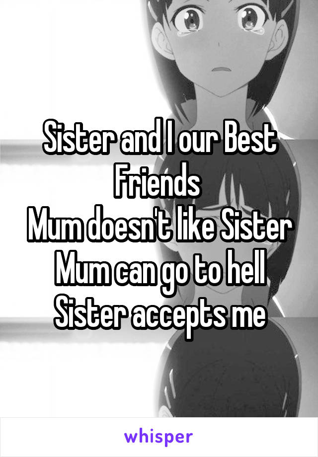 Sister and I our Best Friends 
Mum doesn't like Sister
Mum can go to hell
Sister accepts me