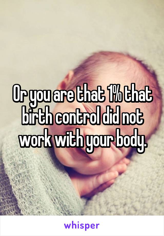 Or you are that 1% that birth control did not work with your body.