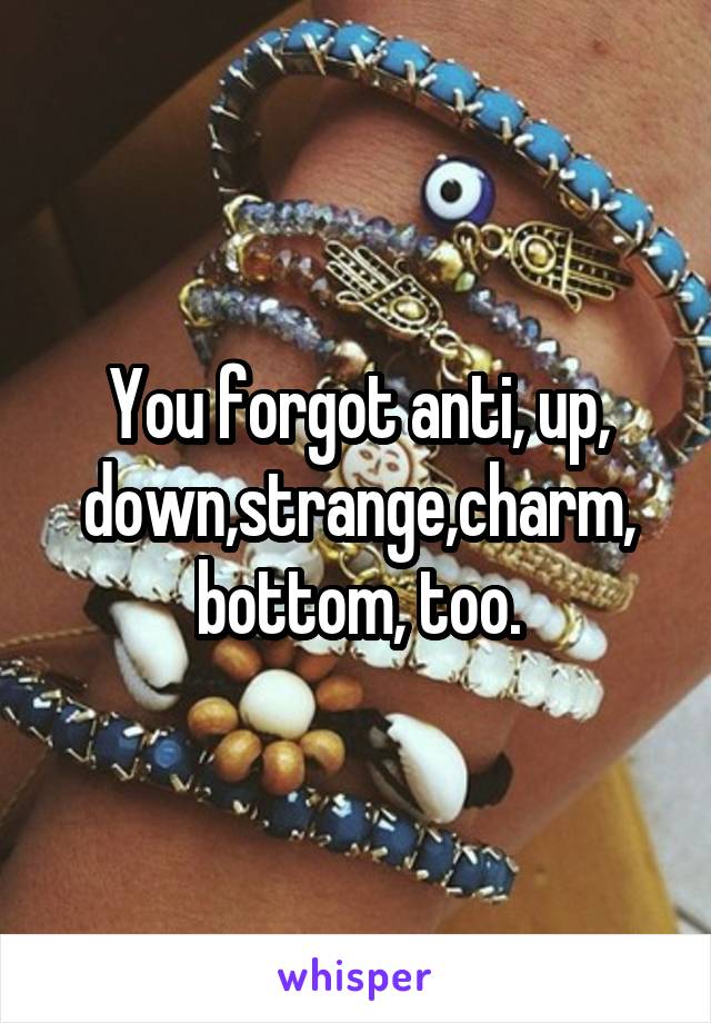 You forgot anti, up, down,strange,charm, bottom, too.