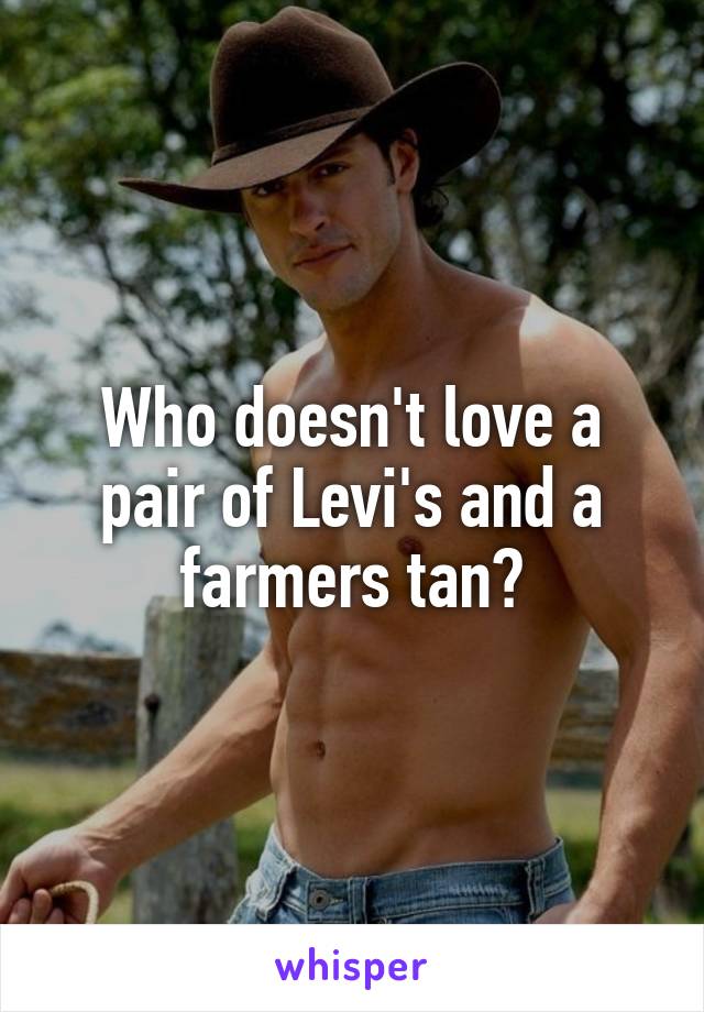 Who doesn't love a pair of Levi's and a farmers tan?