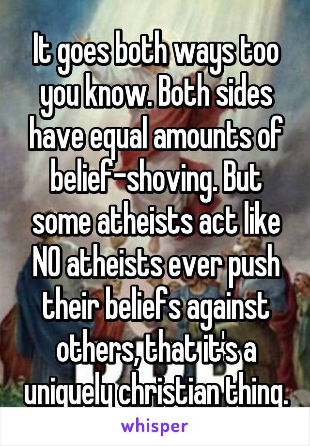 It goes both ways too you know. Both sides have equal amounts of belief-shoving. But some atheists act like NO atheists ever push their beliefs against others, that it's a uniquely christian thing.