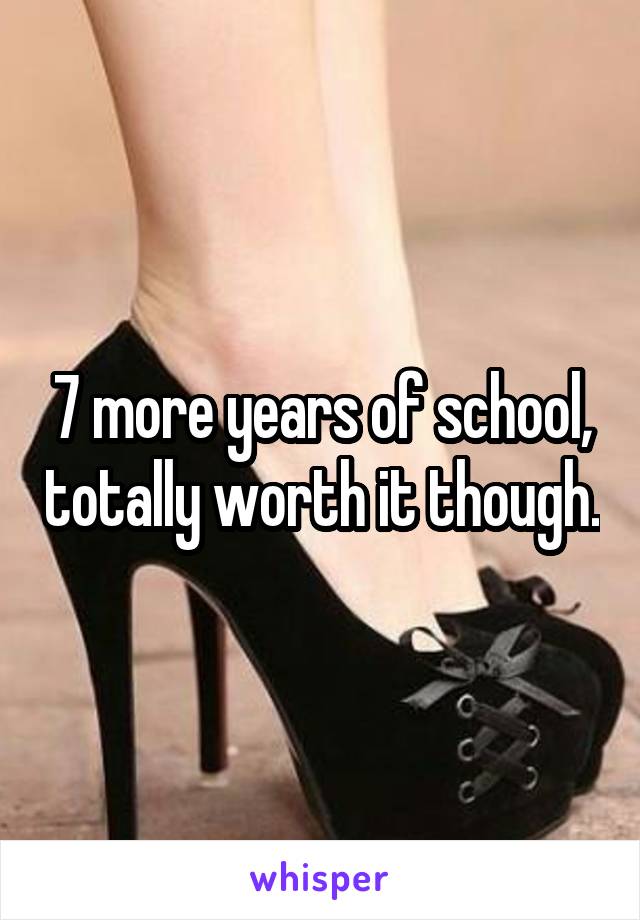 7 more years of school, totally worth it though.