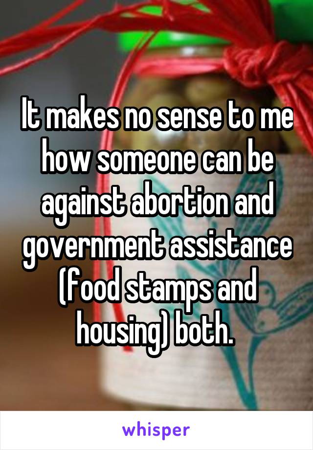 It makes no sense to me how someone can be against abortion and government assistance (food stamps and housing) both. 