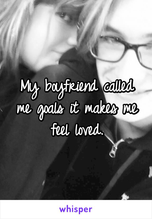 My boyfriend called me goals it makes me feel loved.