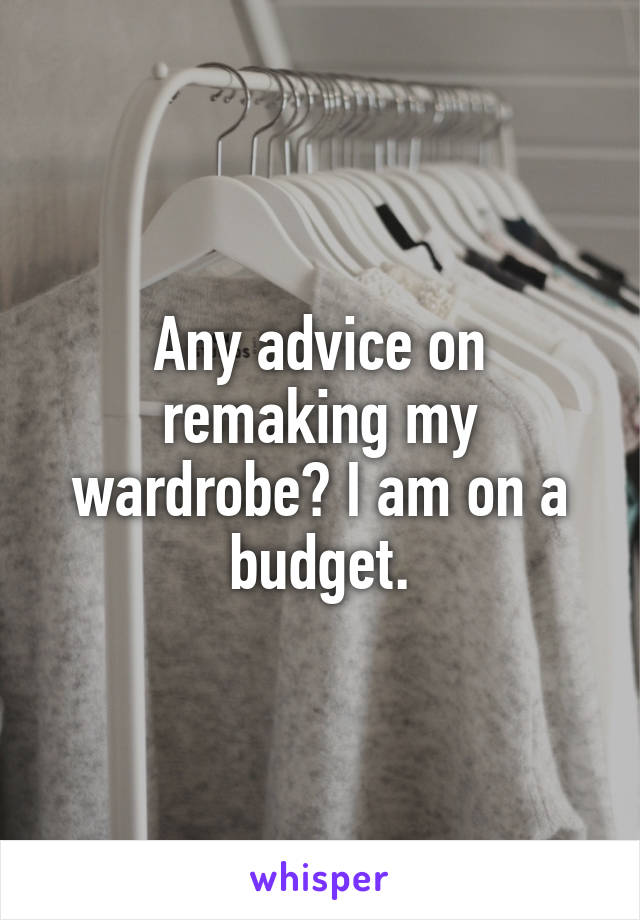 Any advice on remaking my wardrobe? I am on a budget.