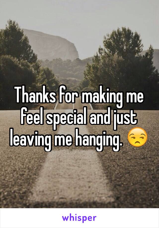 Thanks for making me feel special and just leaving me hanging. 😒