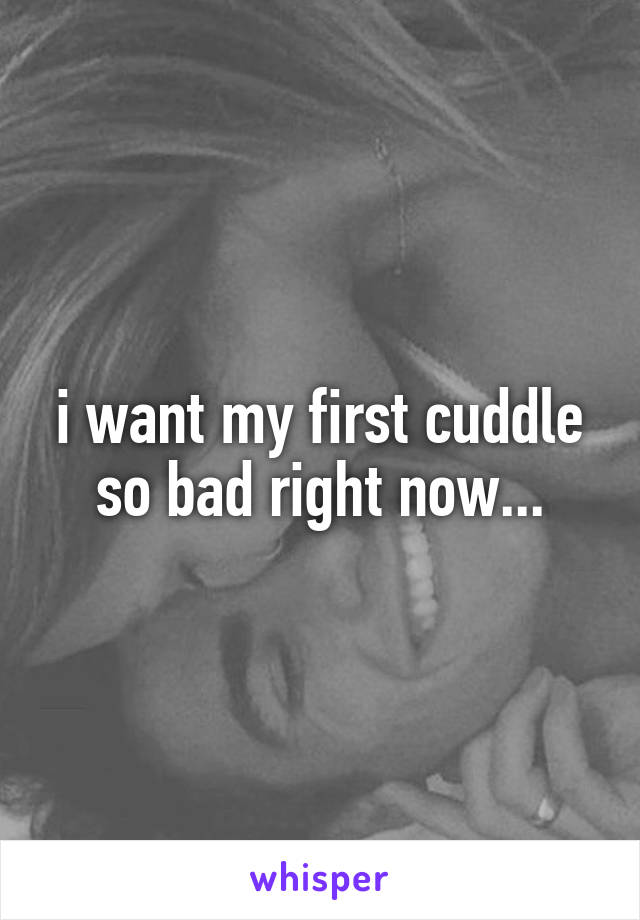 i want my first cuddle so bad right now...