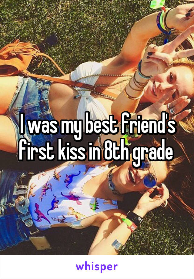 I was my best friend's first kiss in 8th grade 