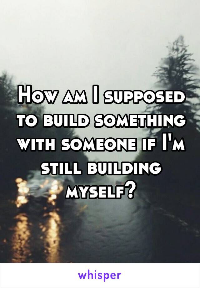 How am I supposed to build something with someone if I'm still building myself?