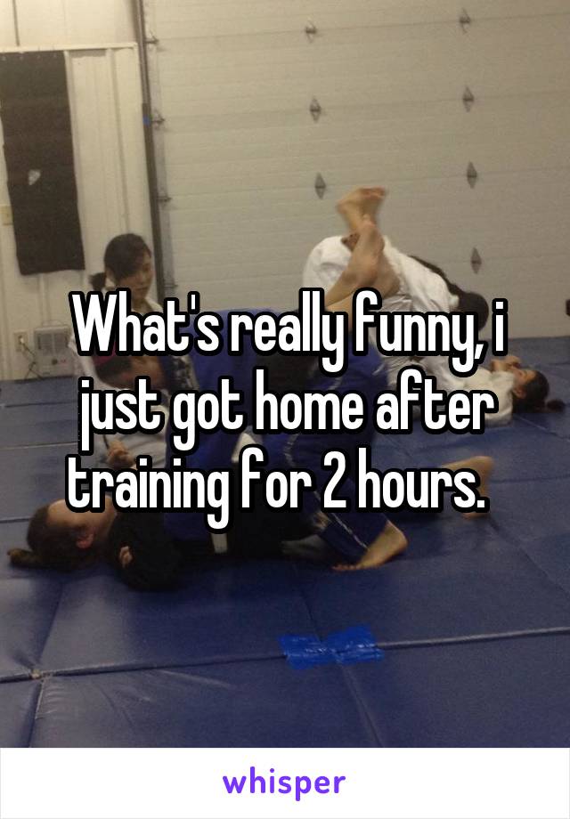 What's really funny, i just got home after training for 2 hours.  