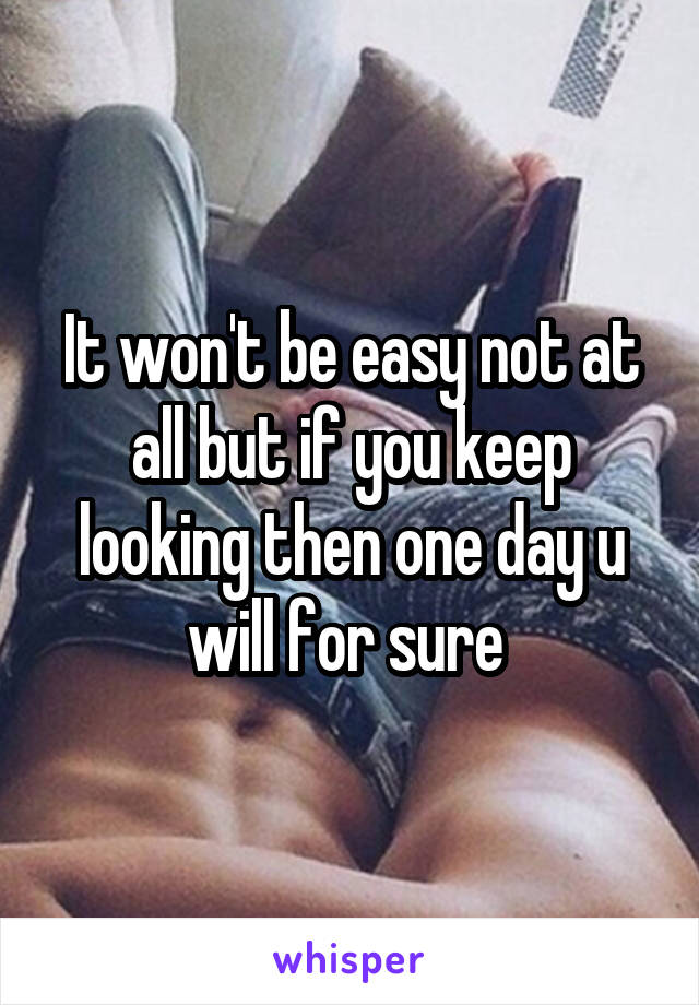 It won't be easy not at all but if you keep looking then one day u will for sure 