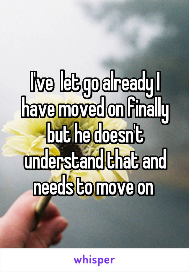 I've  let go already I have moved on finally but he doesn't understand that and needs to move on 