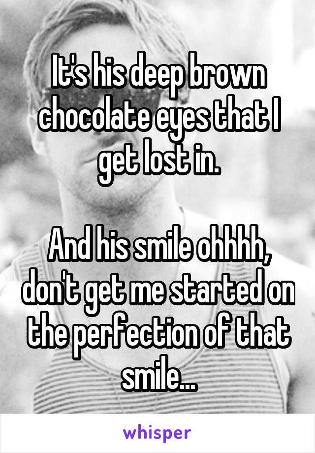 It's his deep brown chocolate eyes that I get lost in.

And his smile ohhhh, don't get me started on the perfection of that smile...