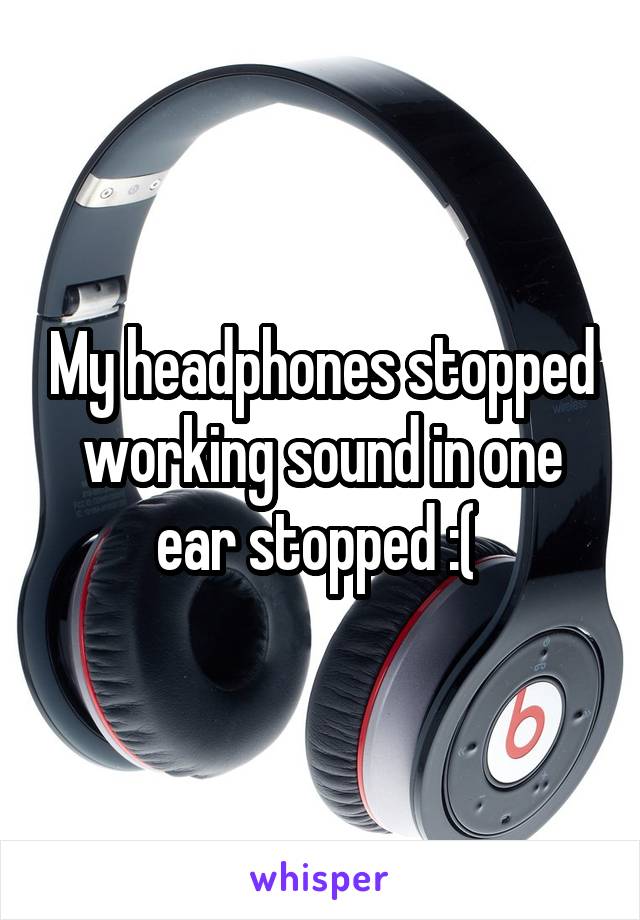 My headphones stopped working sound in one ear stopped :( 