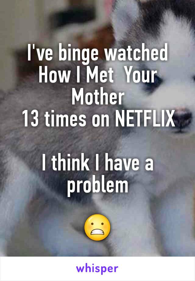 I've binge watched
How I Met  Your Mother
13 times on NETFLIX

I think I have a problem

😬